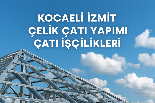 Kocaeli İzmit Çelik Çatı Yapımı, Çatı İşçilikleri ve Çatı Yapım Fiyatları